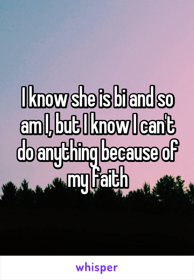 I know she is bi and so am I, but I know I can't do anything because of my faith