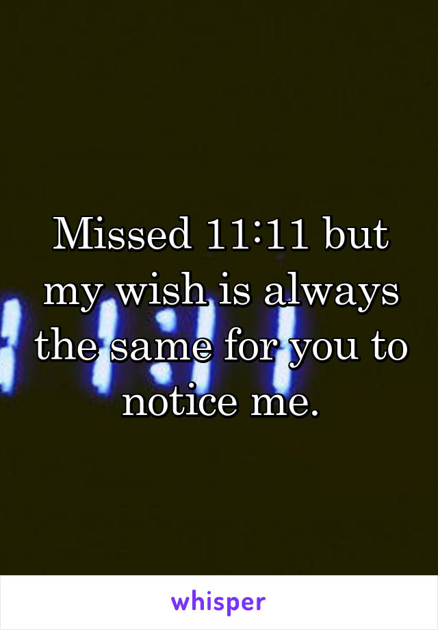 Missed 11:11 but my wish is always the same for you to notice me.