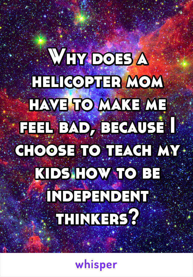 Why does a helicopter mom have to make me feel bad, because I choose to teach my kids how to be independent thinkers?