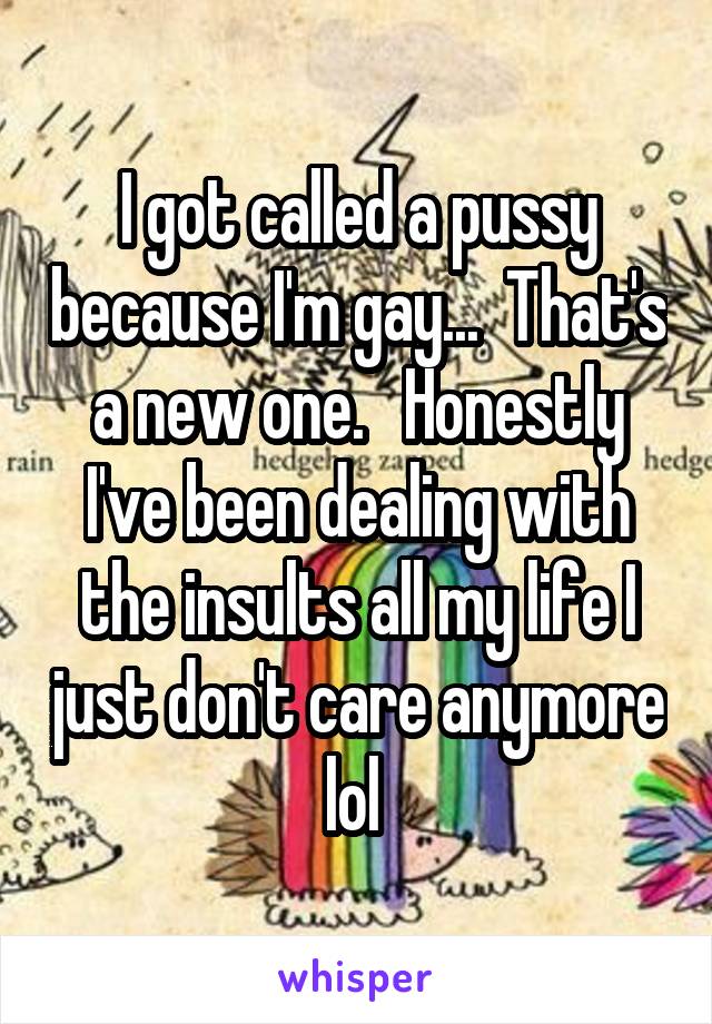 I got called a pussy because I'm gay...  That's a new one.   Honestly I've been dealing with the insults all my life I just don't care anymore lol 