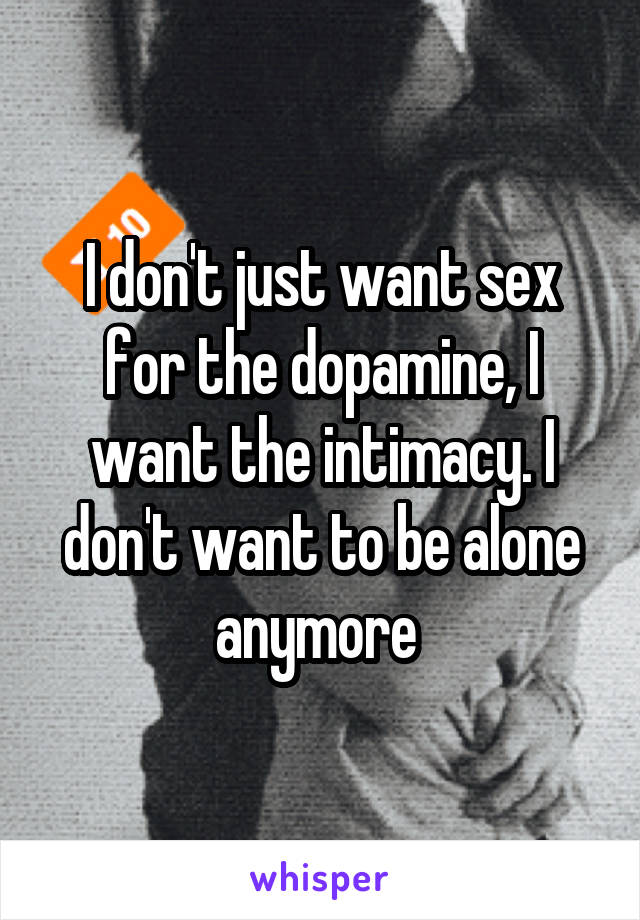 I don't just want sex for the dopamine, I want the intimacy. I don't want to be alone anymore 