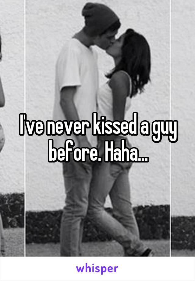 I've never kissed a guy before. Haha...