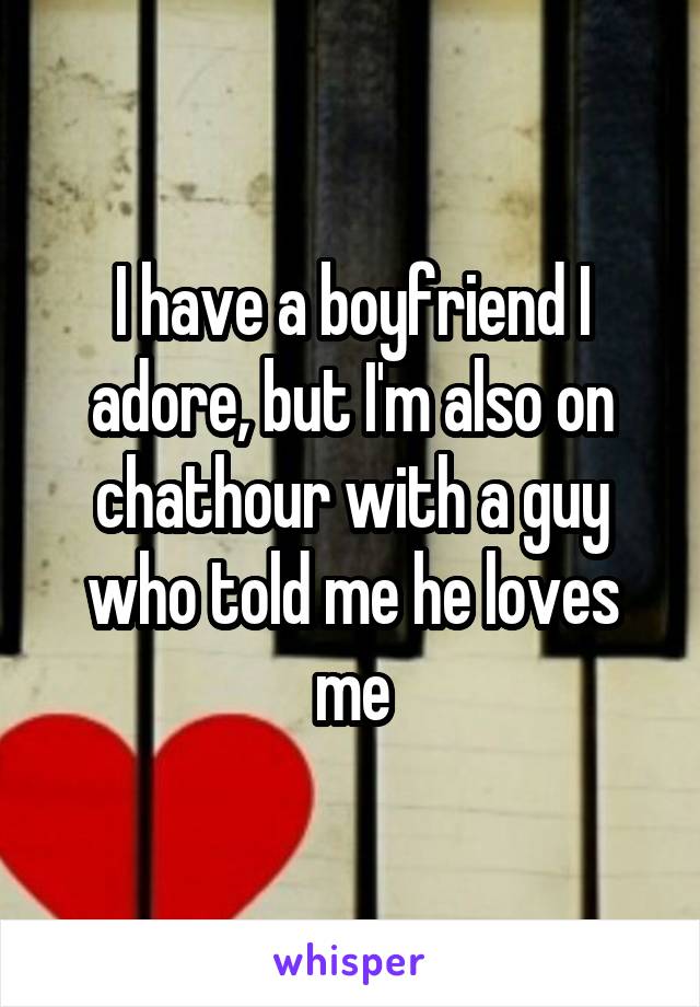 I have a boyfriend I adore, but I'm also on chathour with a guy who told me he loves me