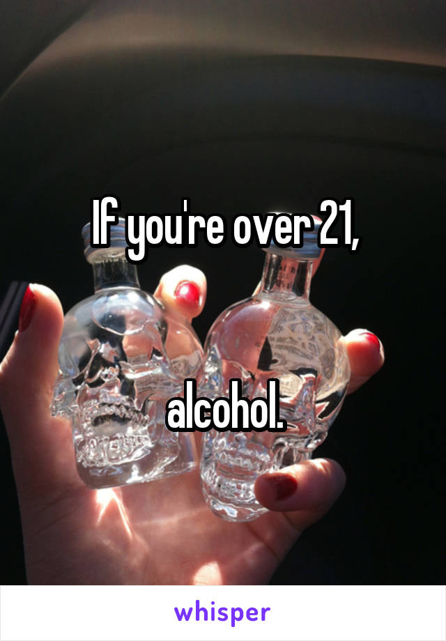 if-you-re-over-21-alcohol