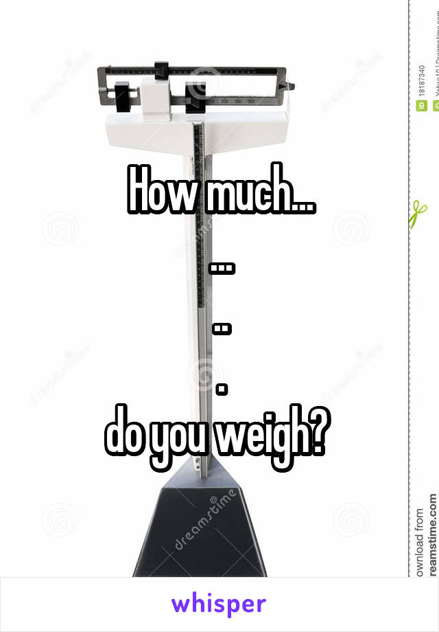 How much...
...
..
.
do you weigh? 