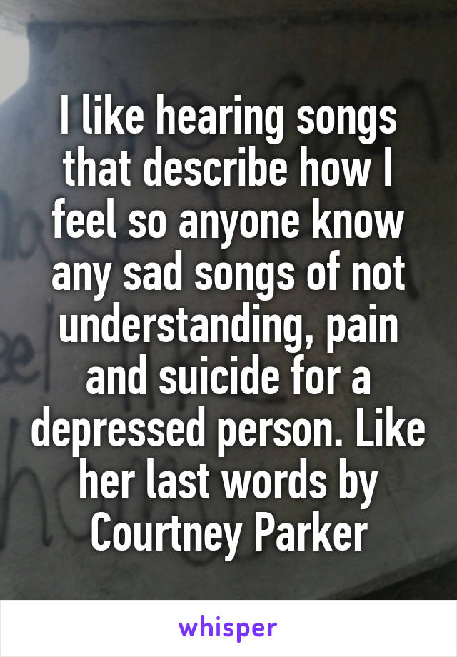 I like hearing songs that describe how I feel so anyone know any sad songs of not understanding, pain and suicide for a depressed person. Like her last words by Courtney Parker