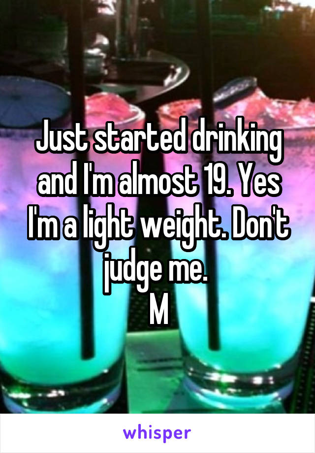 Just started drinking and I'm almost 19. Yes I'm a light weight. Don't judge me. 
M