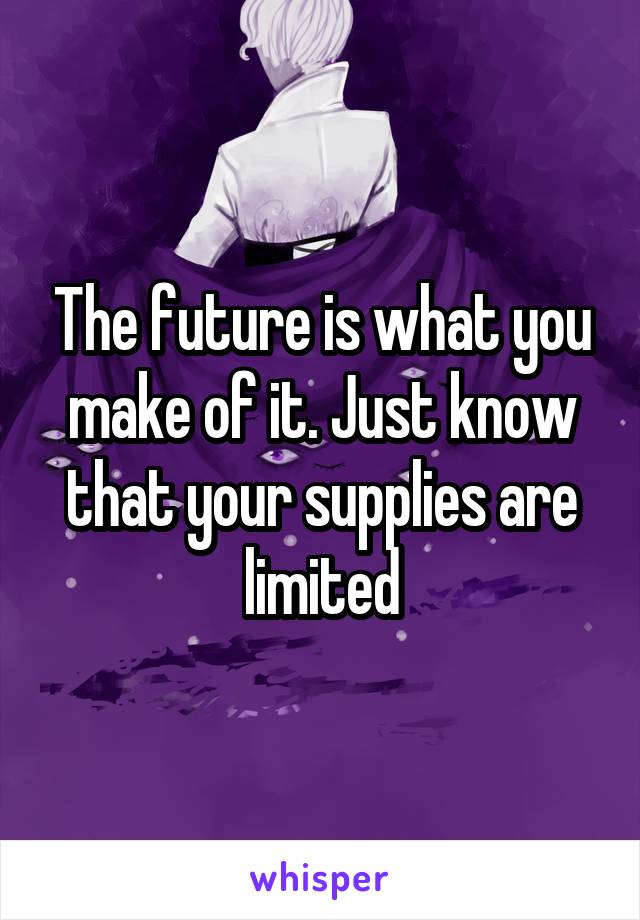 The future is what you make of it. Just know that your supplies are limited