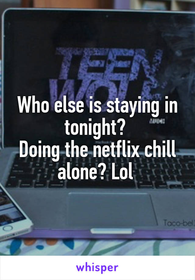 Who else is staying in tonight? 
Doing the netflix chill alone? Lol 