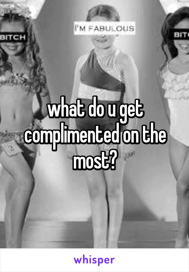 what do u get complimented on the most?