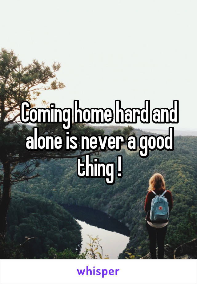 Coming home hard and alone is never a good thing !