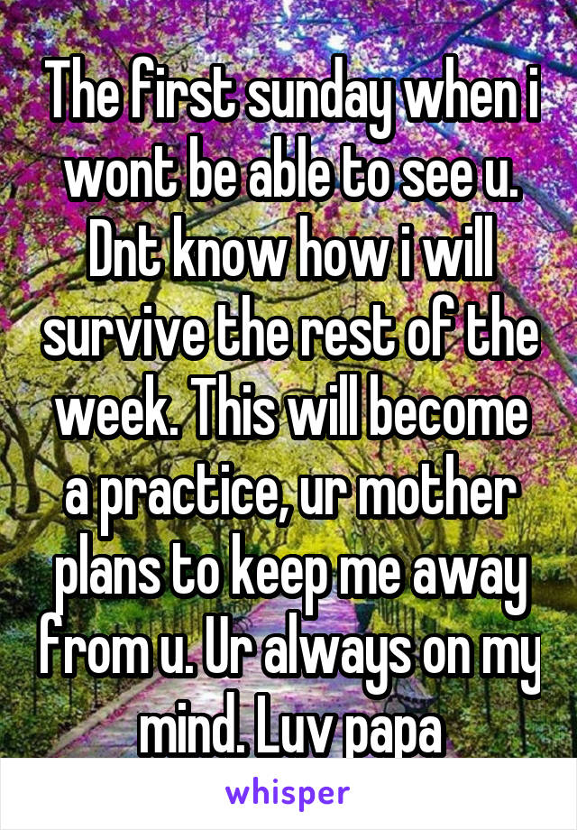 The first sunday when i wont be able to see u. Dnt know how i will survive the rest of the week. This will become a practice, ur mother plans to keep me away from u. Ur always on my mind. Luv papa