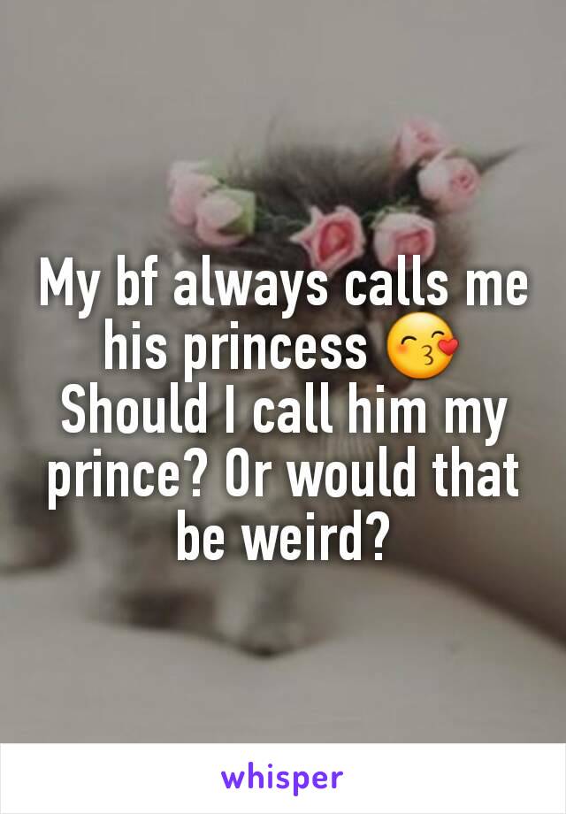 My bf always calls me his princess 😙 Should I call him my prince? Or would that be weird?