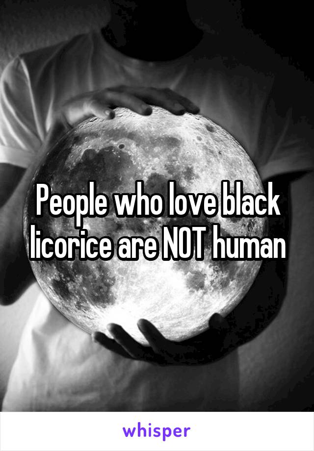 People who love black licorice are NOT human