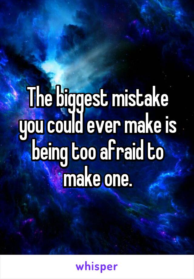 The biggest mistake you could ever make is being too afraid to make one.