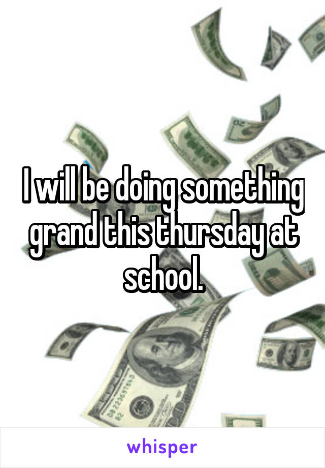 I will be doing something grand this thursday at school.