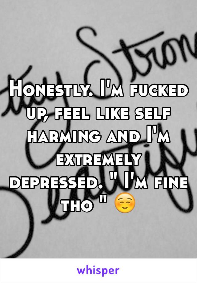 Honestly. I'm fucked up, feel like self harming and I'm extremely depressed. " I'm fine tho " ☺️