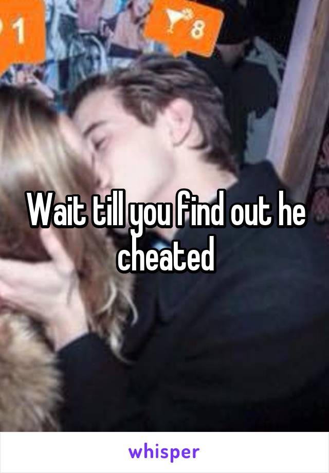 Wait till you find out he cheated