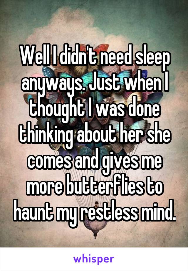 Well I didn't need sleep anyways. Just when I thought I was done thinking about her she comes and gives me more butterflies to haunt my restless mind.