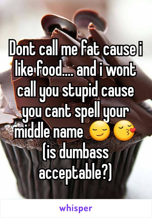 Dont call me fat cause i like food.... and i wont call you stupid cause you cant spell your middle name 😏😚 (is dumbass acceptable?)