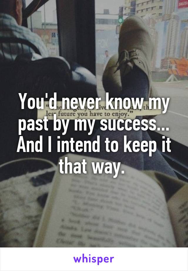 You'd never know my past by my success... And I intend to keep it that way. 