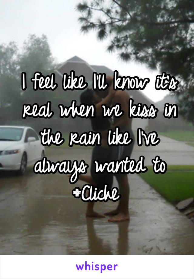 I feel like I'll know it's real when we kiss in the rain like I've always wanted to #Cliche 