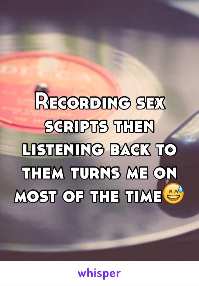 Recording sex scripts then listening back to them turns me on most of the time😅