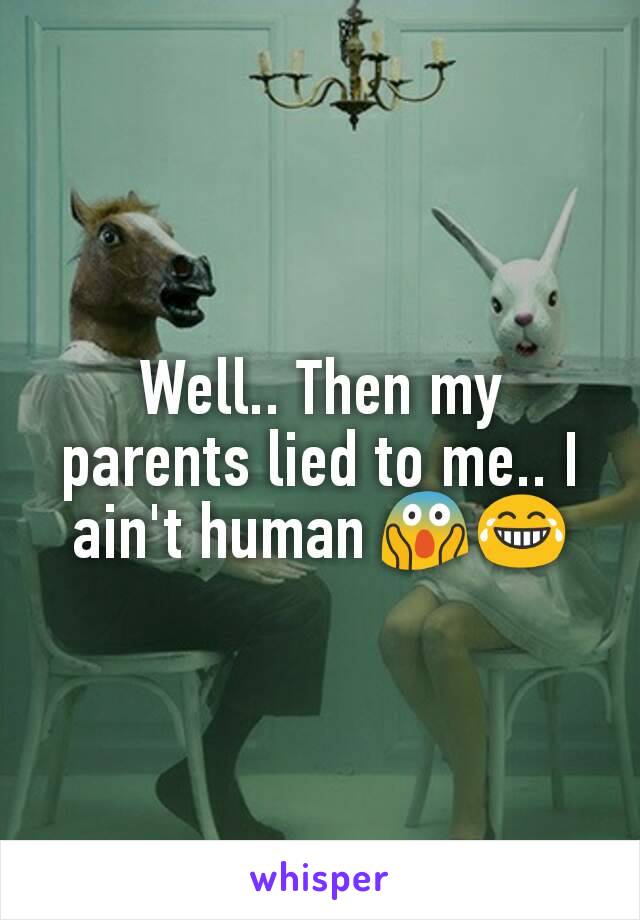 Well.. Then my parents lied to me.. I ain't human 😱😂