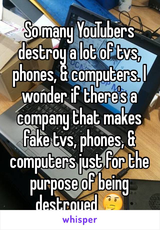 So many YouTubers destroy a lot of tvs, phones, & computers. I wonder if there's a company that makes fake tvs, phones, & computers just for the purpose of being destroyed 🤔