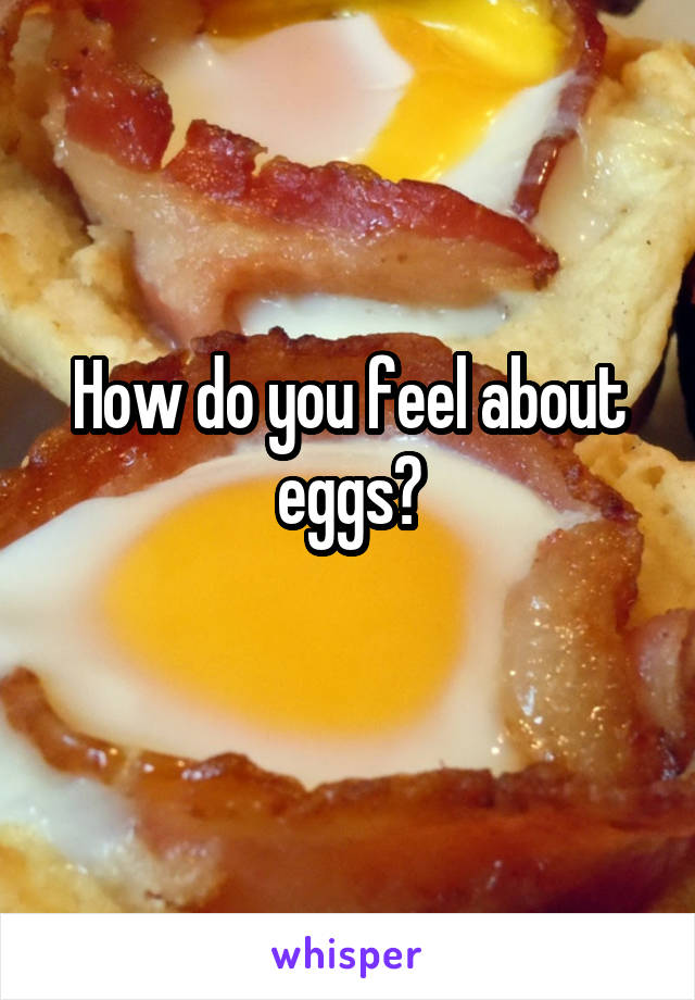 How do you feel about eggs?
