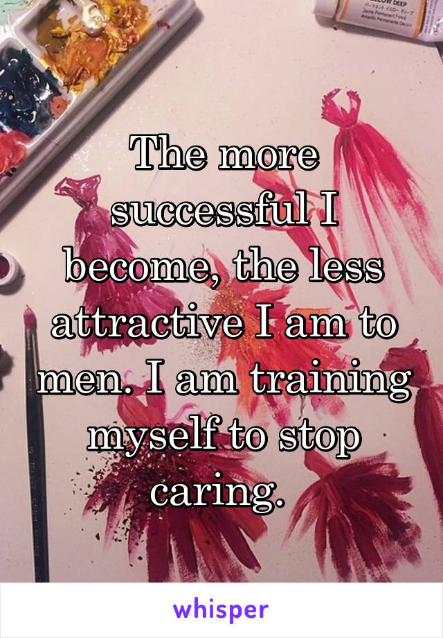 The more successful I become, the less attractive I am to men. I am training myself to stop caring. 