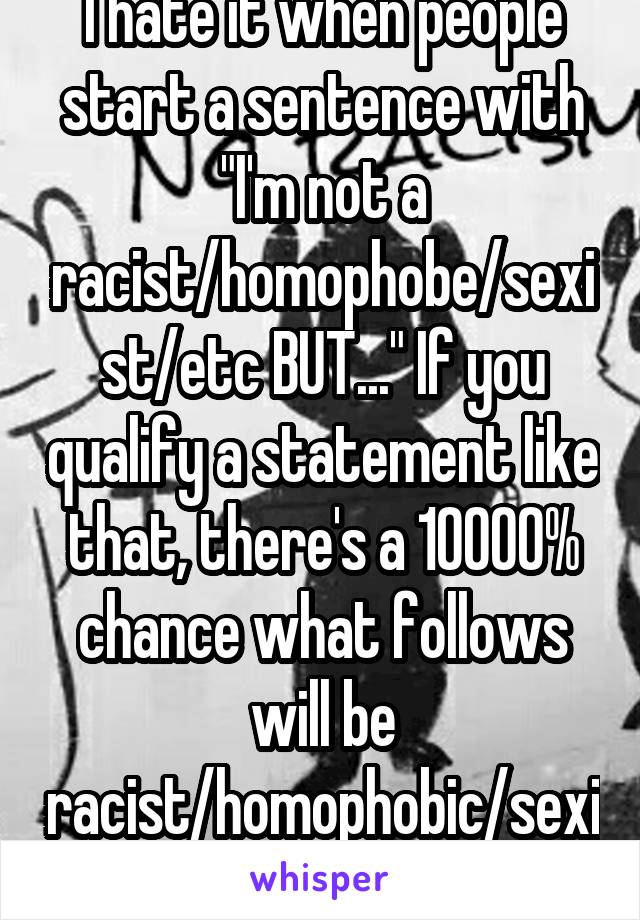 I hate it when people start a sentence with "I'm not a racist/homophobe/sexist/etc BUT..." If you qualify a statement like that, there's a 10000% chance what follows will be racist/homophobic/sexist