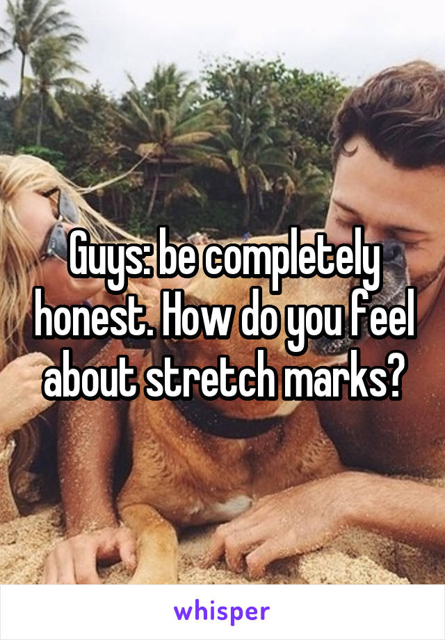 Guys: be completely honest. How do you feel about stretch marks?