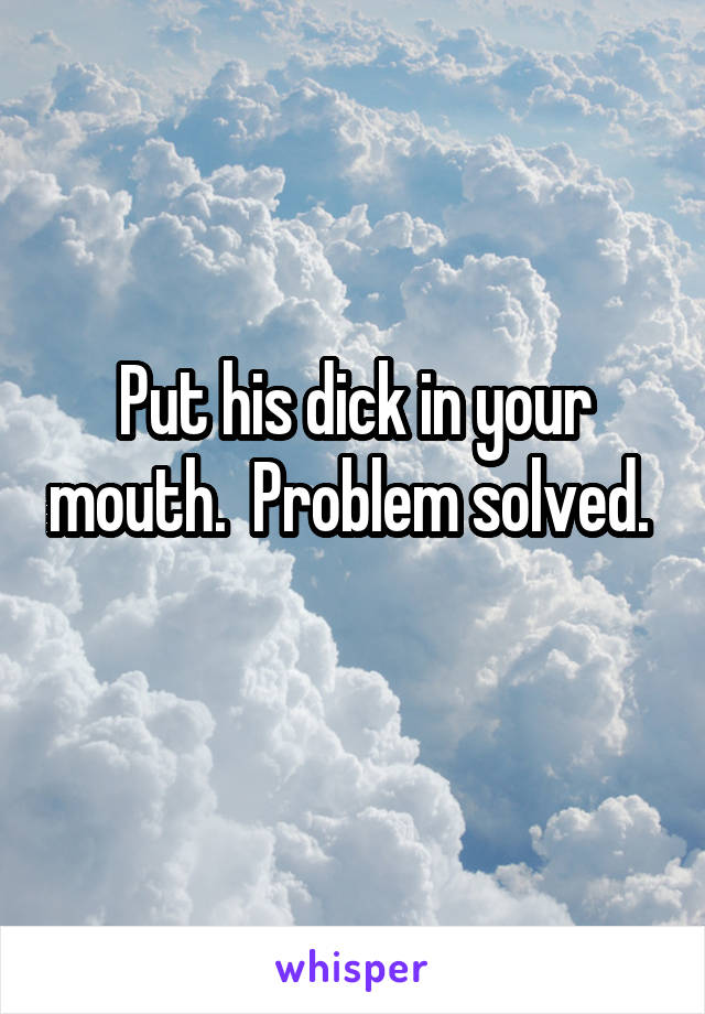 Put his dick in your mouth.  Problem solved.  