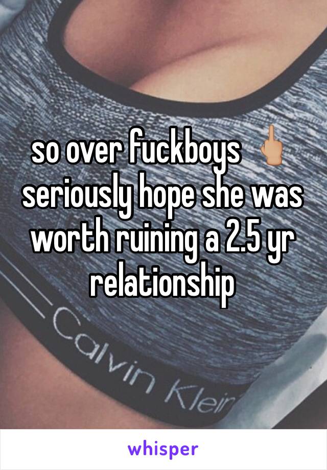 so over fuckboys 🖕🏼 seriously hope she was worth ruining a 2.5 yr relationship 