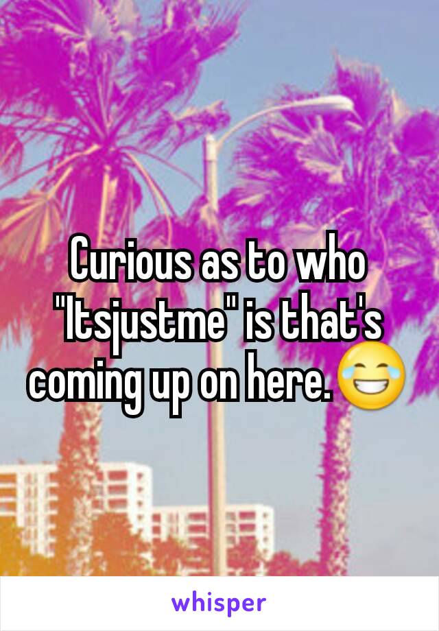 Curious as to who "Itsjustme" is that's coming up on here.😂