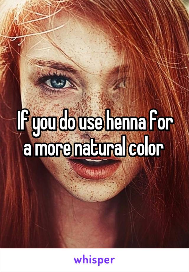 If you do use henna for a more natural color 