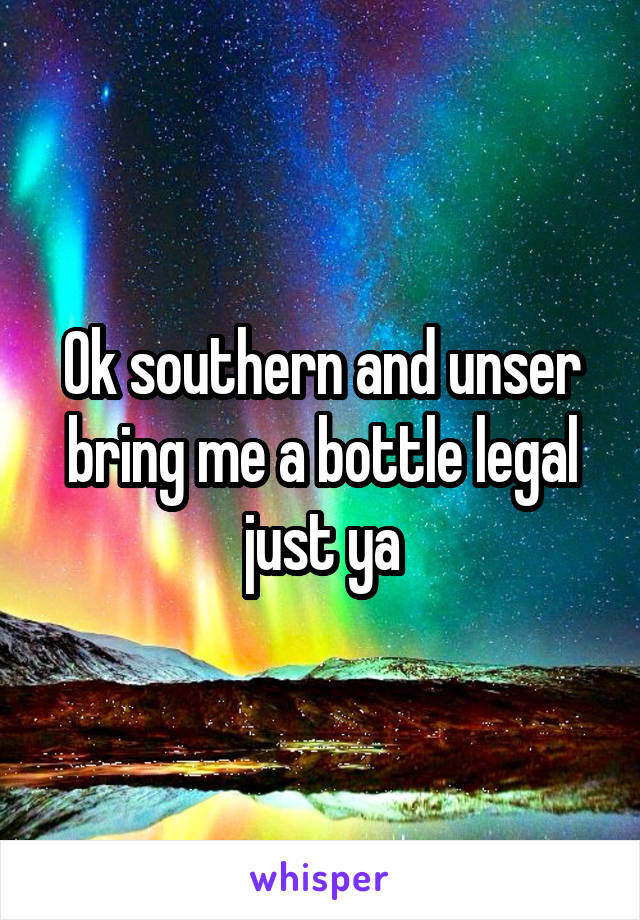 Ok southern and unser bring me a bottle legal just ya