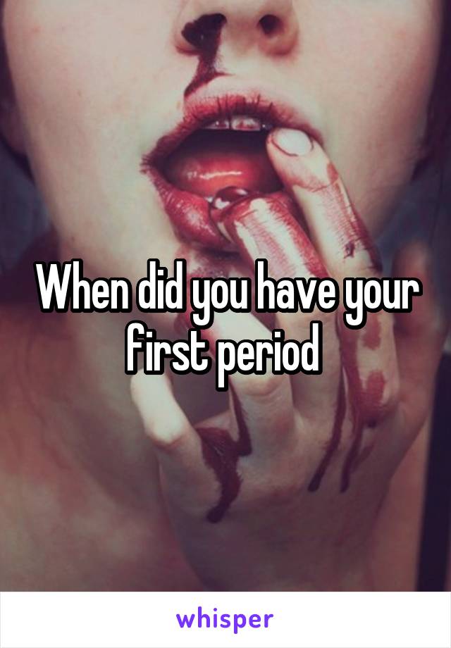 When did you have your first period 