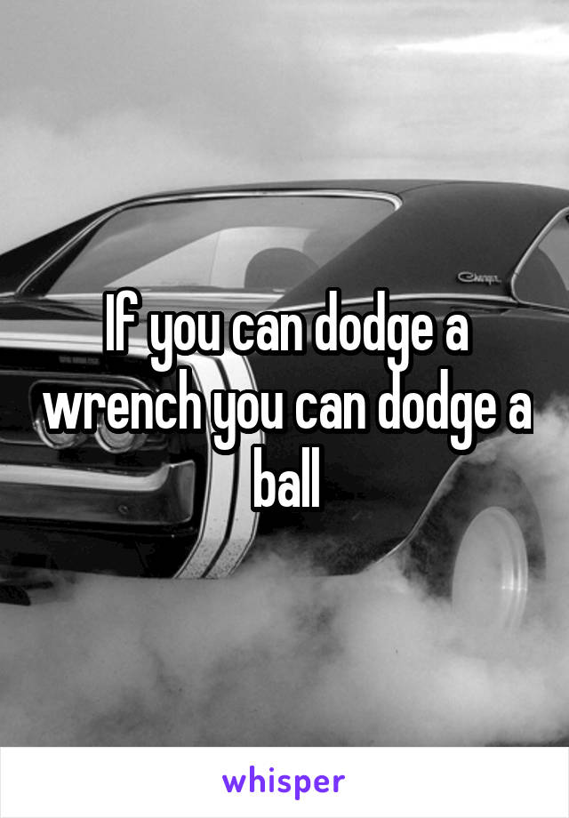 If you can dodge a wrench you can dodge a ball