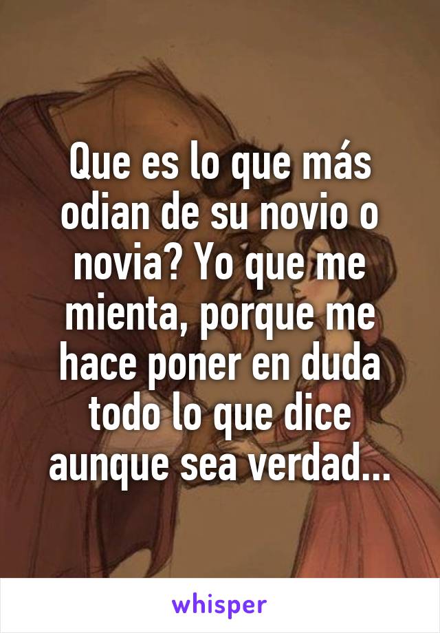 Que es lo que más odian de su novio o novia? Yo que me mienta, porque me hace poner en duda todo lo que dice aunque sea verdad...