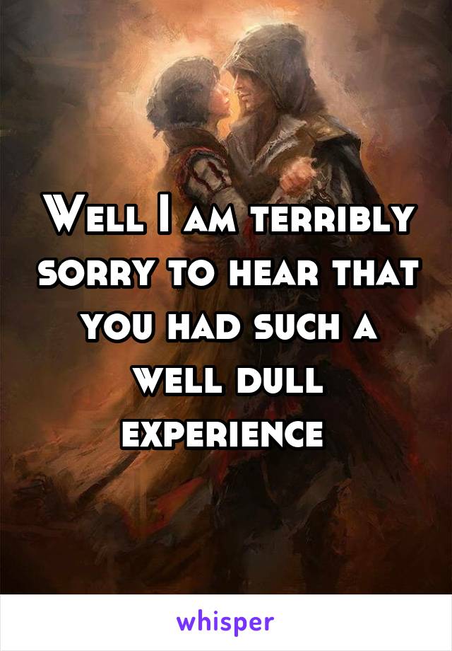 Well I am terribly sorry to hear that you had such a well dull experience 