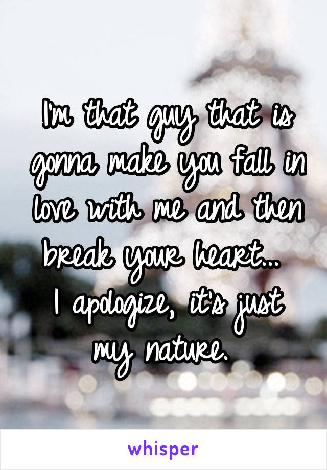 I'm that guy that is gonna make you fall in love with me and then break your heart... 
I apologize, it's just my nature. 