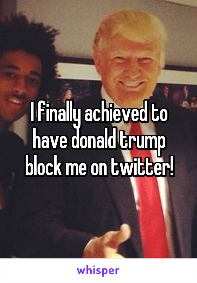 I finally achieved to have donald trump block me on twitter!