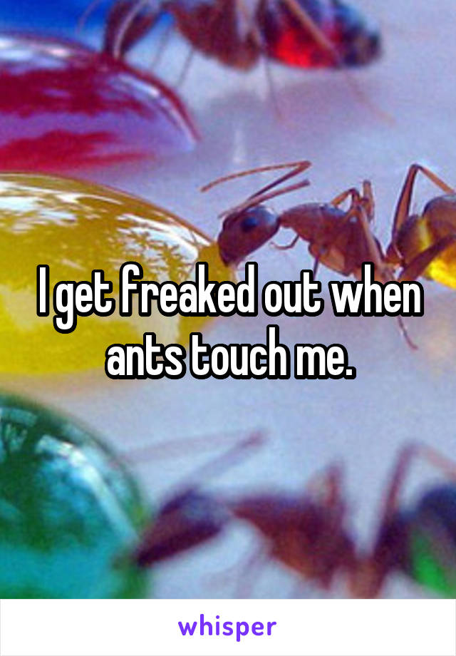 I get freaked out when ants touch me.