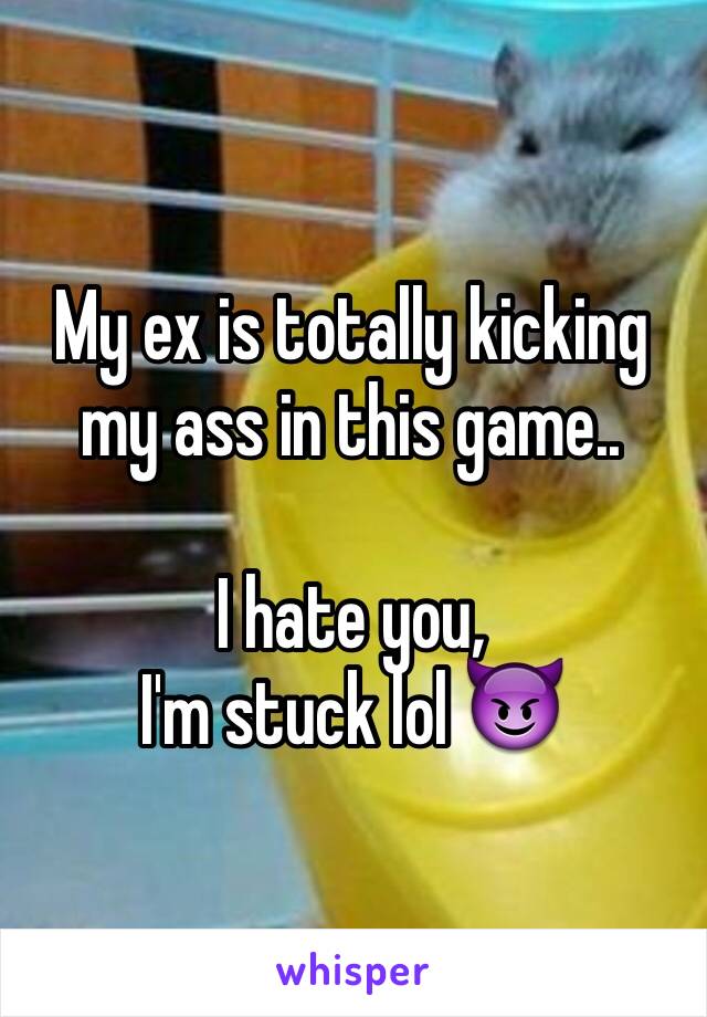 My ex is totally kicking my ass in this game..

I hate you, 
I'm stuck lol 😈