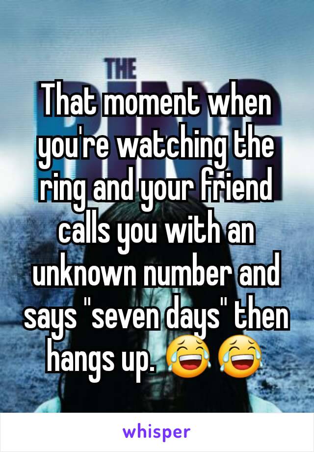 That moment when you're watching the ring and your friend calls you with an unknown number and says "seven days" then hangs up. 😂😂