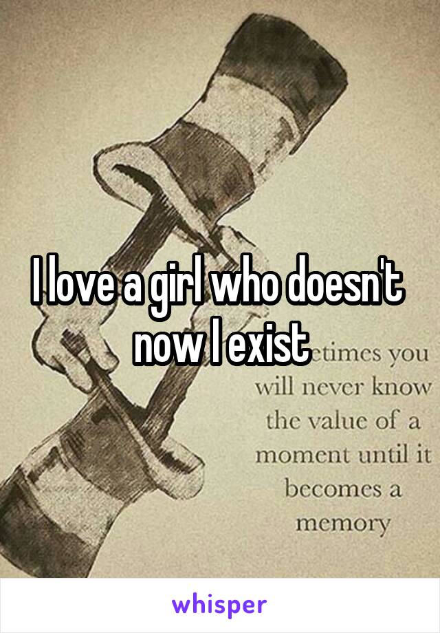 I love a girl who doesn't  now I exist