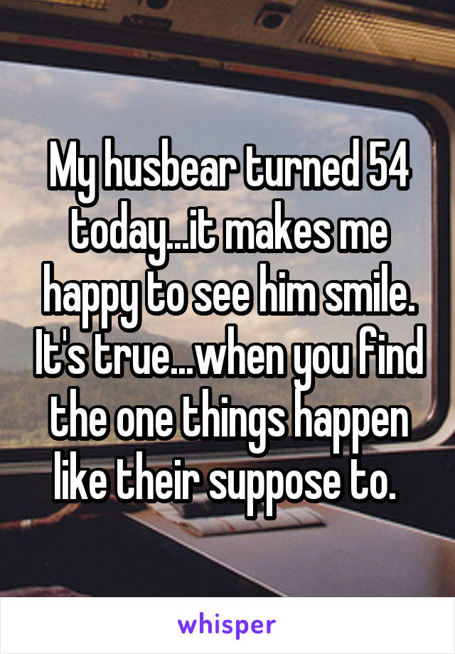 My husbear turned 54 today...it makes me happy to see him smile. It's true...when you find the one things happen like their suppose to. 