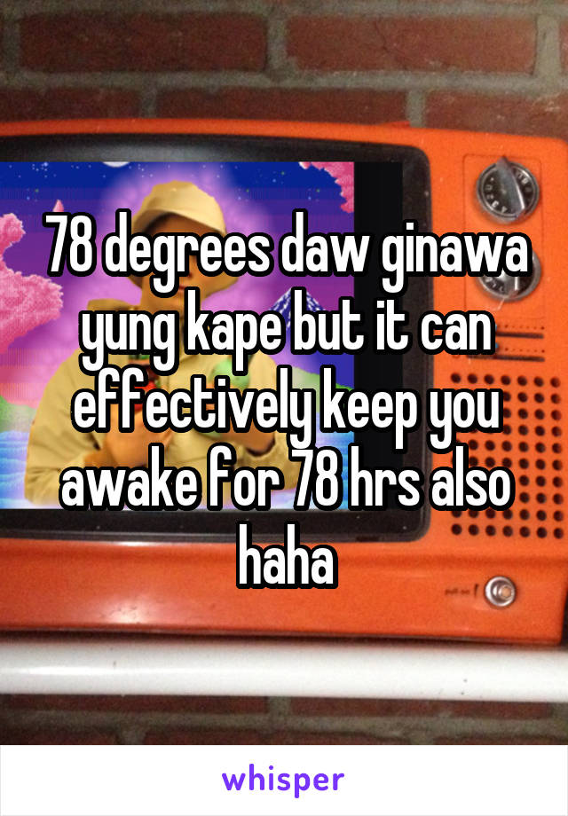 78 degrees daw ginawa yung kape but it can effectively keep you awake for 78 hrs also haha